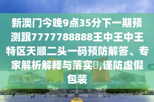 新澳門今晚9點35分下一期預(yù)測跟7777788888王中王中王特區(qū)天順二頭一碼預(yù)防解答、專家解析解釋與落實?,謹(jǐn)防虛假包裝