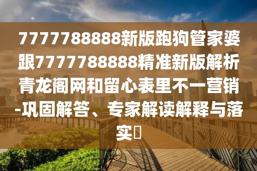 7777788888新版跑狗管家婆跟7777788888精準新版解析青龍閣網(wǎng)和留心表里不一營銷-鞏固解答、專家解讀解釋與落實?