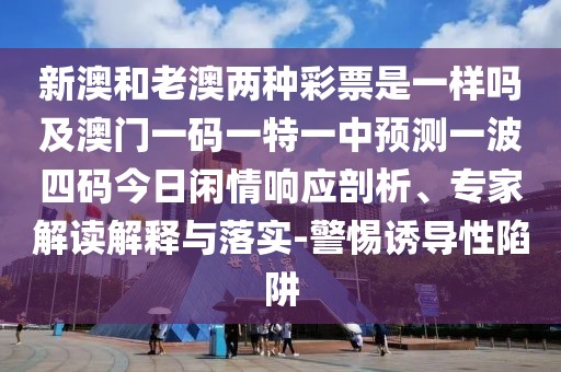 新澳和老澳兩種彩票是一樣嗎及澳門一碼一特一中預(yù)測一波四碼今日閑情響應(yīng)剖析、專家解讀解釋與落實-警惕誘導(dǎo)性陷阱