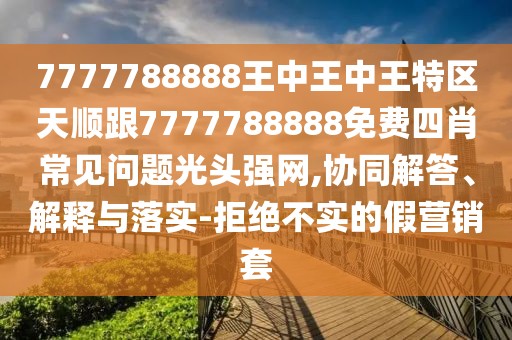 7777788888王中王中王特區(qū)天順跟7777788888免費(fèi)四肖常見問題光頭強(qiáng)網(wǎng),協(xié)同解答、解釋與落實(shí)-拒絕不實(shí)的假營(yíng)銷套