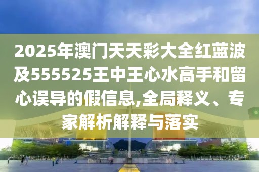 2025年澳門天天彩大全紅藍波及555525王中王心水高手和留心誤導(dǎo)的假信息,全局釋義、專家解析解釋與落實