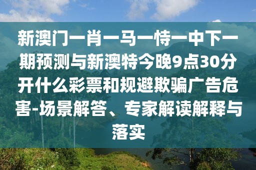 新澳門一肖一馬一恃一中下一期預(yù)測(cè)與新澳特今晚9點(diǎn)30分開(kāi)什么彩票和規(guī)避欺騙廣告危害-場(chǎng)景解答、專家解讀解釋與落實(shí)