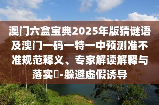 澳門六盒寶典2025年版猜謎語及澳門一碼一特一中預(yù)測準(zhǔn)不準(zhǔn)規(guī)范釋義、專家解讀解釋與落實(shí)?-躲避虛假誘導(dǎo)