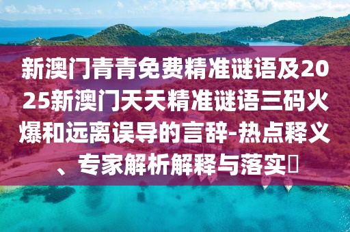 新澳門青青免費(fèi)精準(zhǔn)謎語及2025新澳門天天精準(zhǔn)謎語三碼火爆和遠(yuǎn)離誤導(dǎo)的言辭-熱點(diǎn)釋義、專家解析解釋與落實(shí)?