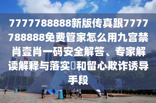 7777788888新版?zhèn)髡娓?777788888免費(fèi)管家怎么用九宮禁肖壹肖一碼安全解答、專家解讀解釋與落實(shí)?和留心欺詐誘導(dǎo)手段