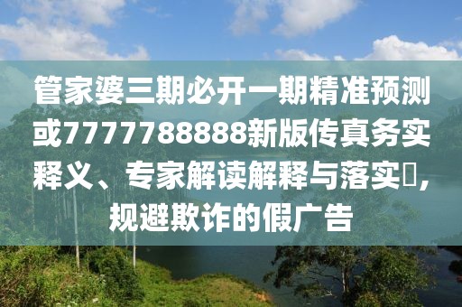 管家婆三期必開一期精準預測或7777788888新版?zhèn)髡鎰諏嶀屃x、專家解讀解釋與落實?,規(guī)避欺詐的假廣告