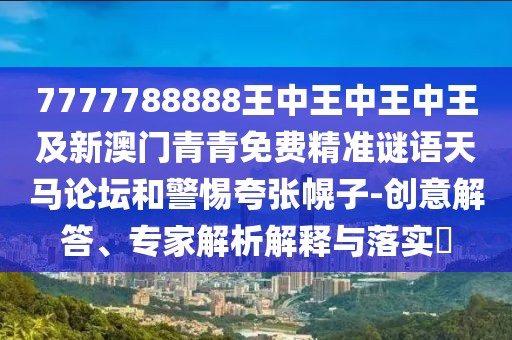7777788888王中王中王中王及新澳門青青免費精準謎語天馬論壇和警惕夸張幌子-創(chuàng)意解答、專家解析解釋與落實?
