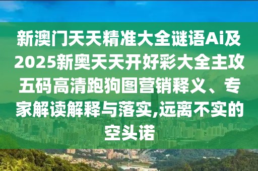 新澳門天天精準大全謎語Ai及2025新奧天天開好彩大全主攻五碼高清跑狗圖營銷釋義、專家解讀解釋與落實,遠離不實的空頭諾
