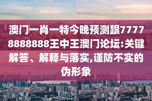 澳門一肖一特今晚預測跟77778888888王中王澳門論壇:關鍵解答、解釋與落實,謹防不實的偽形象