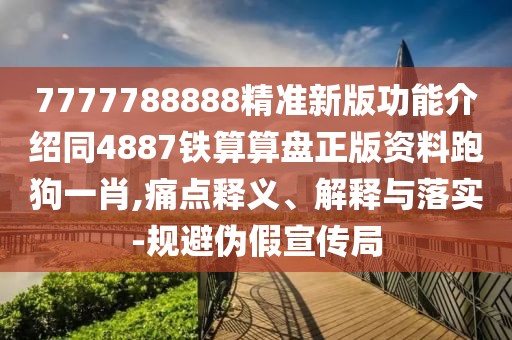 7777788888精準(zhǔn)新版功能介紹同4887鐵算算盤正版資料跑狗一肖,痛點(diǎn)釋義、解釋與落實(shí)-規(guī)避偽假宣傳局