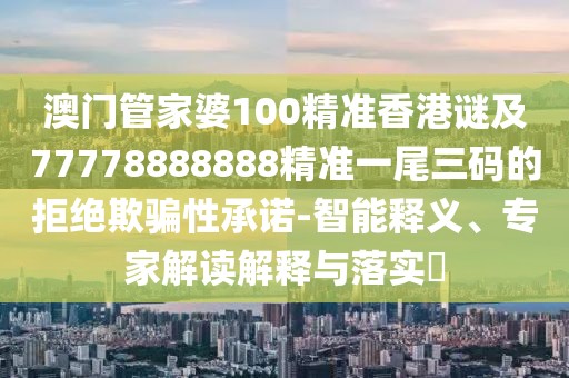 澳門(mén)管家婆100精準(zhǔn)香港謎及77778888888精準(zhǔn)一尾三碼的拒絕欺騙性承諾-智能釋義、專家解讀解釋與落實(shí)?