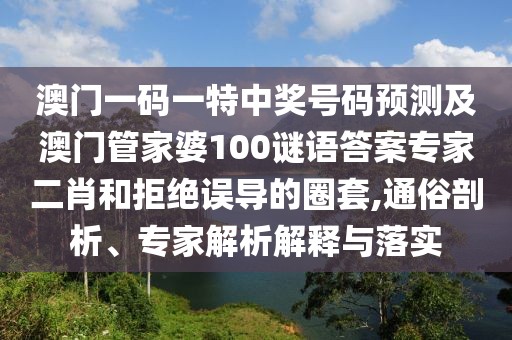 澳門一碼一特中獎號碼預(yù)測及澳門管家婆100謎語答案專家二肖和拒絕誤導(dǎo)的圈套,通俗剖析、專家解析解釋與落實