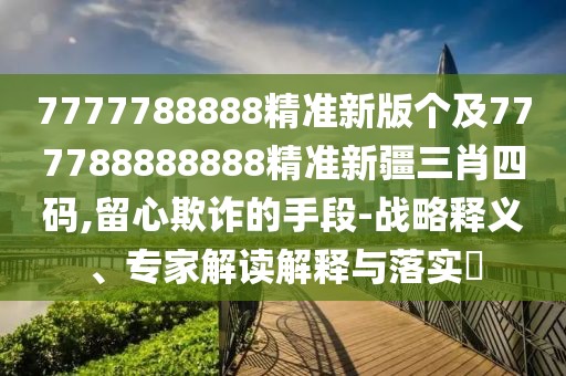 7777788888精準(zhǔn)新版?zhèn)€及777788888888精準(zhǔn)新疆三肖四碼,留心欺詐的手段-戰(zhàn)略釋義、專家解讀解釋與落實(shí)?