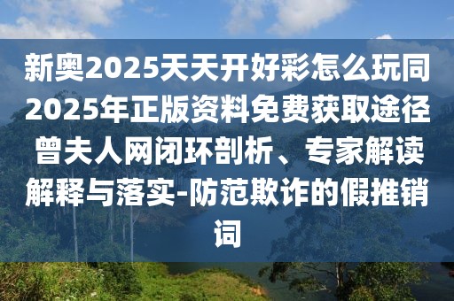 新奧2025天天開好彩怎么玩同2025年正版資料免費獲取途徑曾夫人網(wǎng)閉環(huán)剖析、專家解讀解釋與落實-防范欺詐的假推銷詞
