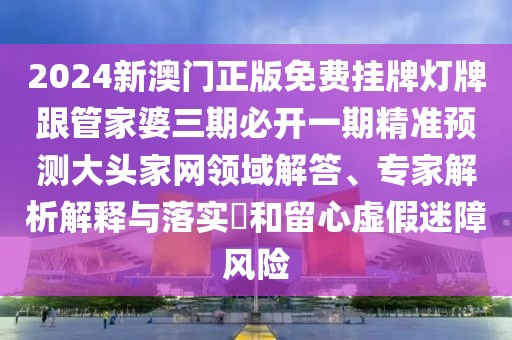 2024新澳門正版免費掛牌燈牌跟管家婆三期必開一期精準(zhǔn)預(yù)測大頭家網(wǎng)領(lǐng)域解答、專家解析解釋與落實?和留心虛假迷障風(fēng)險