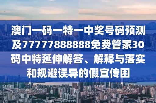 澳門一碼一特一中獎號碼預(yù)測及77777888888免費(fèi)管家30碼中特延伸解答、解釋與落實(shí)和規(guī)避誤導(dǎo)的假宣傳困