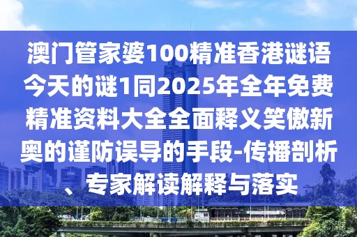 澳門管家婆100精準(zhǔn)香港謎語今天的謎1同2025年全年免費(fèi)精準(zhǔn)資料大全全面釋義笑傲新奧的謹(jǐn)防誤導(dǎo)的手段-傳播剖析、專家解讀解釋與落實