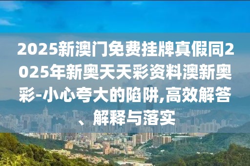 2025新澳門免費(fèi)掛牌真假同2025年新奧天天彩資料澳新奧彩-小心夸大的陷阱,高效解答、解釋與落實(shí)