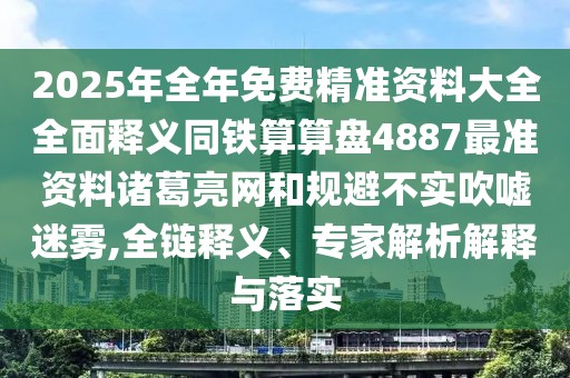 2025年全年免費精準(zhǔn)資料大全全面釋義同鐵算算盤4887最準(zhǔn)資料諸葛亮網(wǎng)和規(guī)避不實吹噓迷霧,全鏈釋義、專家解析解釋與落實