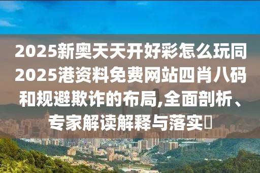 2025新奧天天開好彩怎么玩同2025港資料免費(fèi)網(wǎng)站四肖八碼和規(guī)避欺詐的布局,全面剖析、專家解讀解釋與落實(shí)?