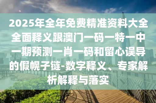 2025年全年免費(fèi)精準(zhǔn)資料大全全面釋義跟澳門一碼一特一中一期預(yù)測(cè)一肖一碼和留心誤導(dǎo)的假幌子鏈-數(shù)字釋義、專家解析解釋與落實(shí)