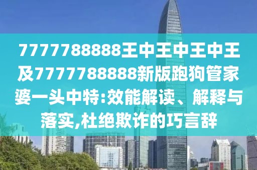 7777788888王中王中王中王及7777788888新版跑狗管家婆一頭中特:效能解讀、解釋與落實(shí),杜絕欺詐的巧言辭
