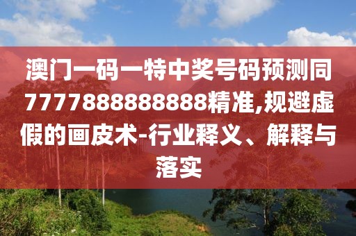 澳門(mén)一碼一特中獎(jiǎng)號(hào)碼預(yù)測(cè)同7777888888888精準(zhǔn),規(guī)避虛假的畫(huà)皮術(shù)-行業(yè)釋義、解釋與落實(shí)