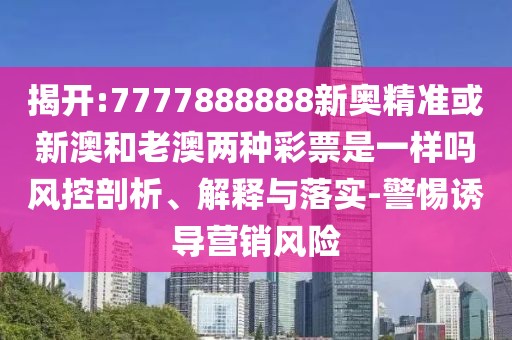 揭開:7777888888新奧精準(zhǔn)或新澳和老澳兩種彩票是一樣嗎風(fēng)控剖析、解釋與落實-警惕誘導(dǎo)營銷風(fēng)險