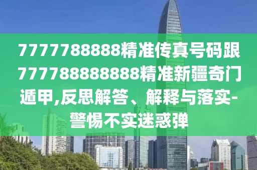 7777788888精準傳真號碼跟777788888888精準新疆奇門遁甲,反思解答、解釋與落實-警惕不實迷惑彈
