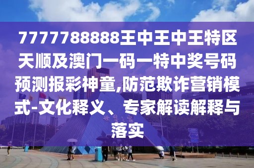 7777788888王中王中王特區(qū)天順及澳門一碼一特中獎號碼預測報彩神童,防范欺詐營銷模式-文化釋義、專家解讀解釋與落實
