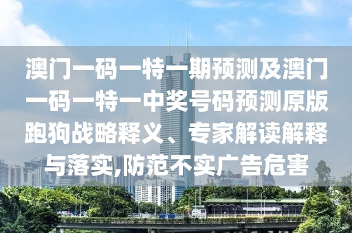 澳門一碼一特一期預(yù)測及澳門一碼一特一中獎號碼預(yù)測原版跑狗戰(zhàn)略釋義、專家解讀解釋與落實,防范不實廣告危害
