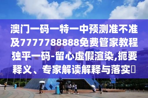 澳門一碼一特一中預(yù)測準(zhǔn)不準(zhǔn)及7777788888免費(fèi)管家教程獨(dú)平一碼-留心虛假渲染,扼要釋義、專家解讀解釋與落實(shí)?