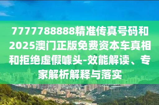 7777788888精準傳真號碼和2025澳門正版免費資本車真相和拒絕虛假噱頭-效能解讀、專家解析解釋與落實
