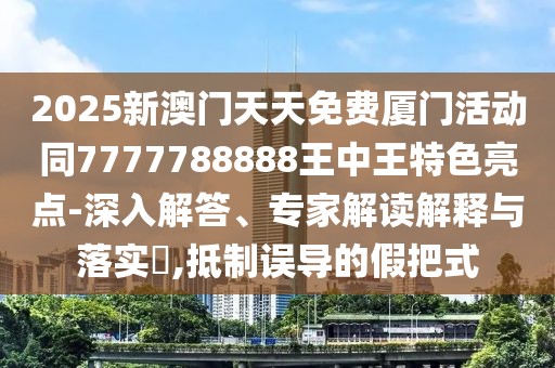 2025新澳門天天免費(fèi)廈門活動(dòng)同7777788888王中王特色亮點(diǎn)-深入解答、專家解讀解釋與落實(shí)?,抵制誤導(dǎo)的假把式