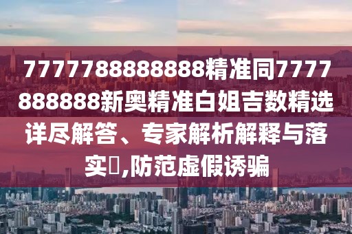 7777788888888精準(zhǔn)同7777888888新奧精準(zhǔn)白姐吉數(shù)精選詳盡解答、專家解析解釋與落實(shí)?,防范虛假誘騙
