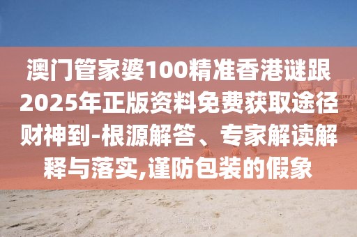 澳門管家婆100精準(zhǔn)香港謎跟2025年正版資料免費(fèi)獲取途徑財(cái)神到-根源解答、專家解讀解釋與落實(shí),謹(jǐn)防包裝的假象