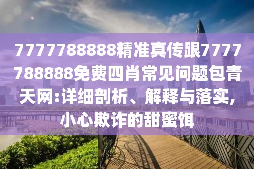 7777788888精準(zhǔn)真?zhèn)鞲?777788888免費(fèi)四肖常見(jiàn)問(wèn)題包青天網(wǎng):詳細(xì)剖析、解釋與落實(shí),小心欺詐的甜蜜餌