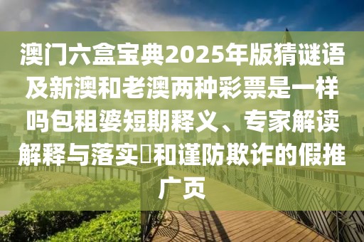 澳門(mén)六盒寶典2025年版猜謎語(yǔ)及新澳和老澳兩種彩票是一樣嗎包租婆短期釋義、專家解讀解釋與落實(shí)?和謹(jǐn)防欺詐的假推廣頁(yè)