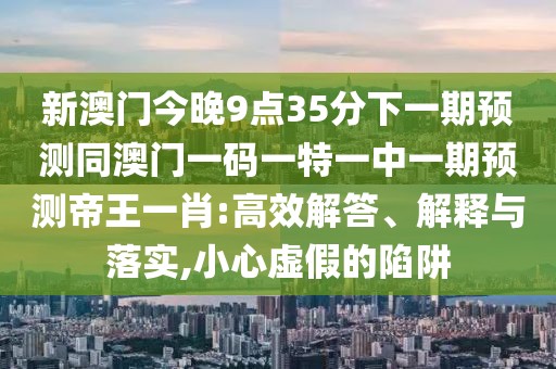 新澳門(mén)今晚9點(diǎn)35分下一期預(yù)測(cè)同澳門(mén)一碼一特一中一期預(yù)測(cè)帝王一肖:高效解答、解釋與落實(shí),小心虛假的陷阱