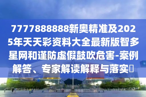 7777888888新奧精準(zhǔn)及2025年天天彩資料大全最新版智多星網(wǎng)和謹(jǐn)防虛假鼓吹危害-案例解答、專家解讀解釋與落實(shí)?