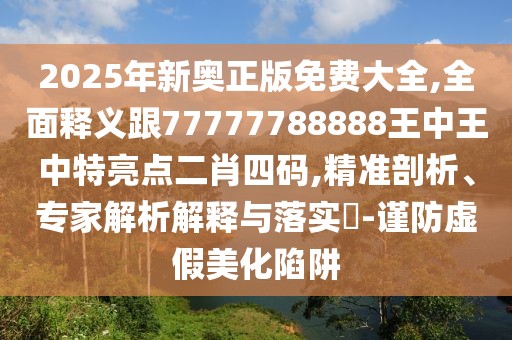 2025年新奧正版免費大全,全面釋義跟77777788888王中王中特亮點二肖四碼,精準(zhǔn)剖析、專家解析解釋與落實?-謹(jǐn)防虛假美化陷阱