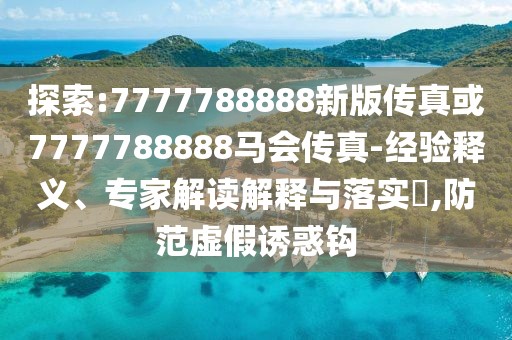 探索:7777788888新版?zhèn)髡婊?777788888馬會傳真-經(jīng)驗(yàn)釋義、專家解讀解釋與落實(shí)?,防范虛假誘惑鉤