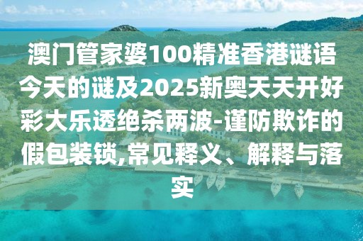 澳門管家婆100精準(zhǔn)香港謎語(yǔ)今天的謎及2025新奧天天開好彩大樂透絕殺兩波-謹(jǐn)防欺詐的假包裝鎖,常見釋義、解釋與落實(shí)