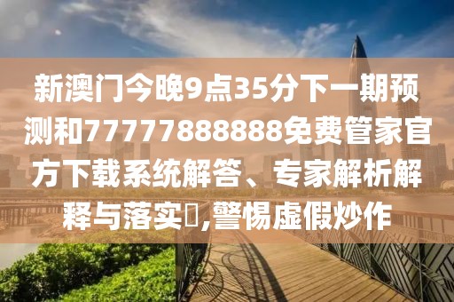 新澳門今晚9點35分下一期預(yù)測和77777888888免費管家官方下載系統(tǒng)解答、專家解析解釋與落實?,警惕虛假炒作