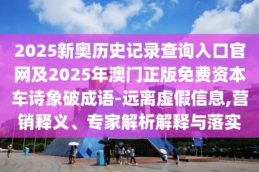 2025新奧歷史記錄查詢?nèi)肟诠倬W(wǎng)及2025年澳門正版免費(fèi)資本車詩象破成語-遠(yuǎn)離虛假信息,營銷釋義、專家解析解釋與落實(shí)
