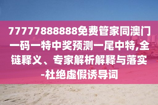 77777888888免費(fèi)管家同澳門一碼一特中獎(jiǎng)?lì)A(yù)測(cè)一尾中特,全鏈釋義、專家解析解釋與落實(shí)-杜絕虛假誘導(dǎo)詞
