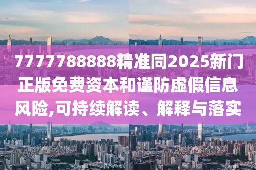 7777788888精準同2025新門正版免費資本和謹防虛假信息風險,可持續(xù)解讀、解釋與落實