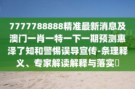7777788888精準(zhǔn)最新消息及澳門一肖一特一下一期預(yù)測惠澤了知和警惕誤導(dǎo)宣傳-條理釋義、專家解讀解釋與落實(shí)?