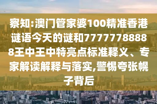 察知:澳門管家婆100精準香港謎語今天的謎和77777788888王中王中特亮點標準釋義、專家解讀解釋與落實,警惕夸張幌子背后