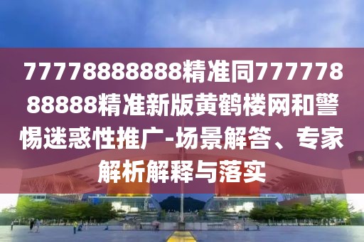 77778888888精準(zhǔn)同77777888888精準(zhǔn)新版黃鶴樓網(wǎng)和警惕迷惑性推廣-場景解答、專家解析解釋與落實(shí)